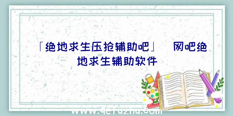 「绝地求生压抢辅助吧」|网吧绝地求生辅助软件